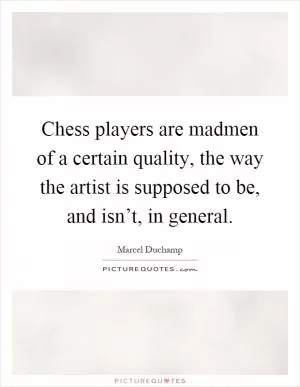 Chess players are madmen of a certain quality, the way the artist is supposed to be, and isn’t, in general Picture Quote #1
