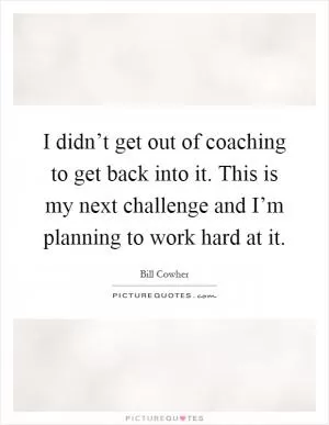 I didn’t get out of coaching to get back into it. This is my next challenge and I’m planning to work hard at it Picture Quote #1