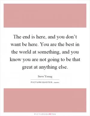 The end is here, and you don’t want be here. You are the best in the world at something, and you know you are not going to be that great at anything else Picture Quote #1