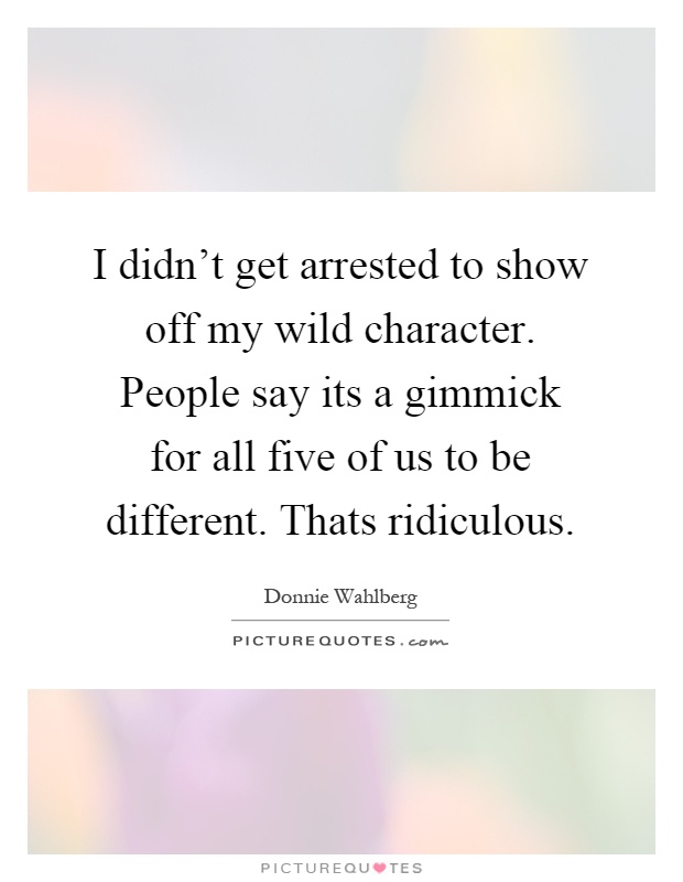 I didn't get arrested to show off my wild character. People say its a gimmick for all five of us to be different. Thats ridiculous Picture Quote #1