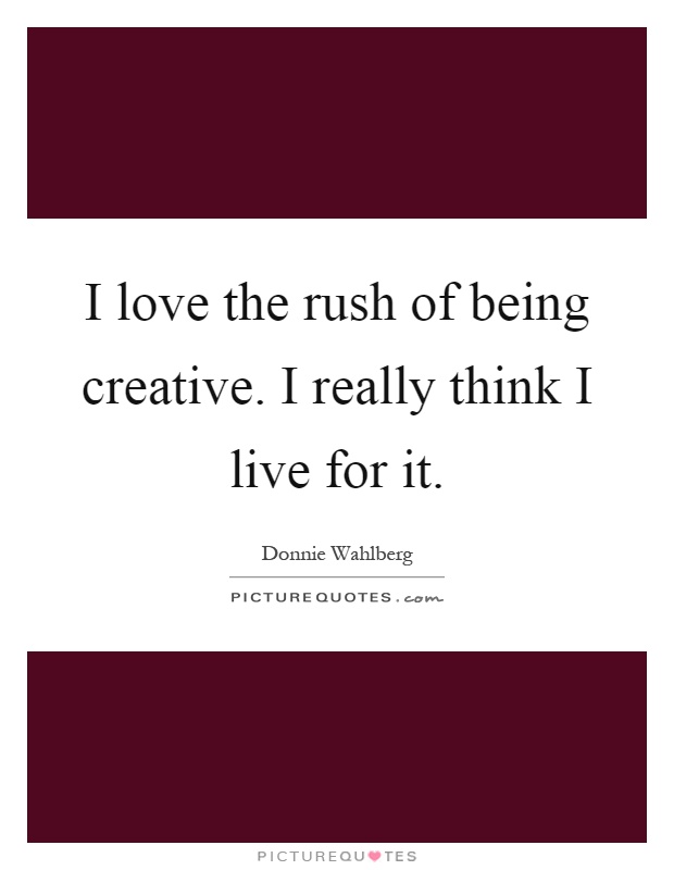 I love the rush of being creative. I really think I live for it Picture Quote #1