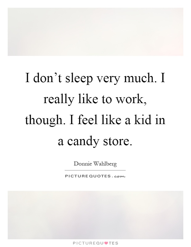 I don't sleep very much. I really like to work, though. I feel like a kid in a candy store Picture Quote #1