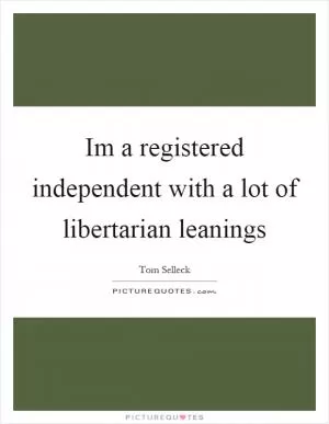 Im a registered independent with a lot of libertarian leanings Picture Quote #1
