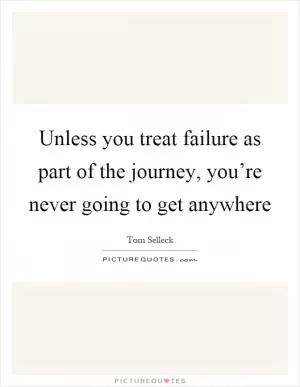 Unless you treat failure as part of the journey, you’re never going to get anywhere Picture Quote #1