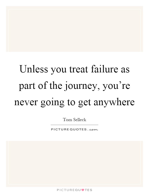 Unless you treat failure as part of the journey, you're never going to get anywhere Picture Quote #1