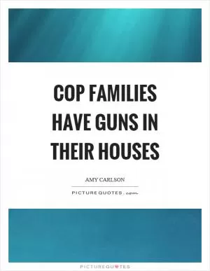 Cop families have guns in their houses Picture Quote #1