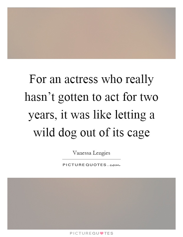 For an actress who really hasn't gotten to act for two years, it was like letting a wild dog out of its cage Picture Quote #1