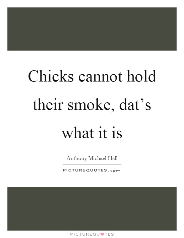 Chicks cannot hold their smoke, dat's what it is Picture Quote #1