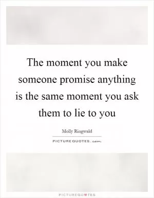 The moment you make someone promise anything is the same moment you ask them to lie to you Picture Quote #1