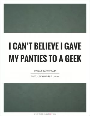 I can’t believe I gave my panties to a geek Picture Quote #1