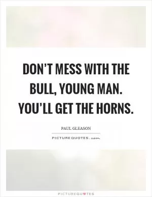 Don’t mess with the bull, young man. You’ll get the horns Picture Quote #1