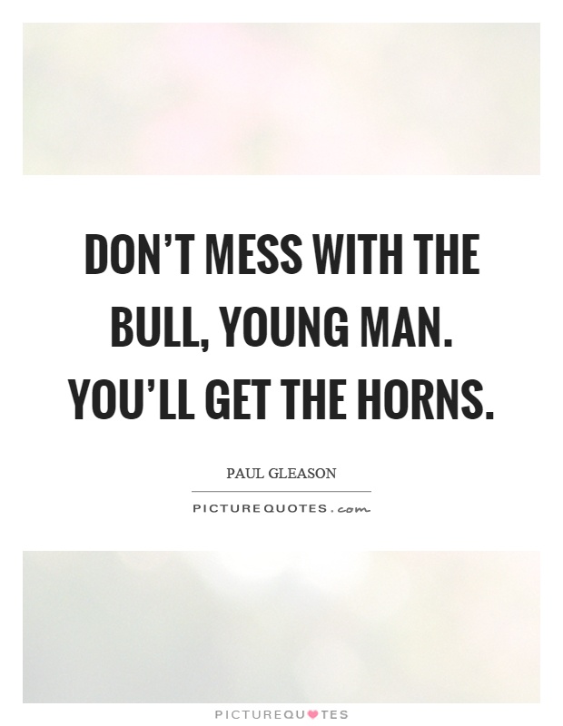 Don't mess with the bull, young man. You'll get the horns Picture Quote #1