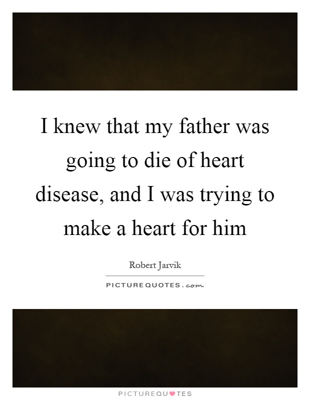 I knew that my father was going to die of heart disease, and I was trying to make a heart for him Picture Quote #1