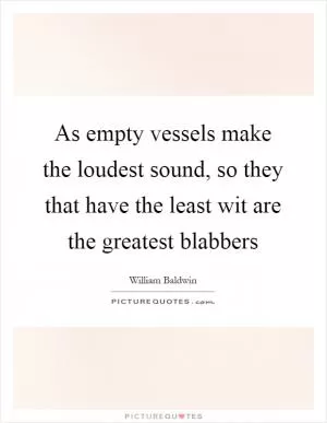 As empty vessels make the loudest sound, so they that have the least wit are the greatest blabbers Picture Quote #1