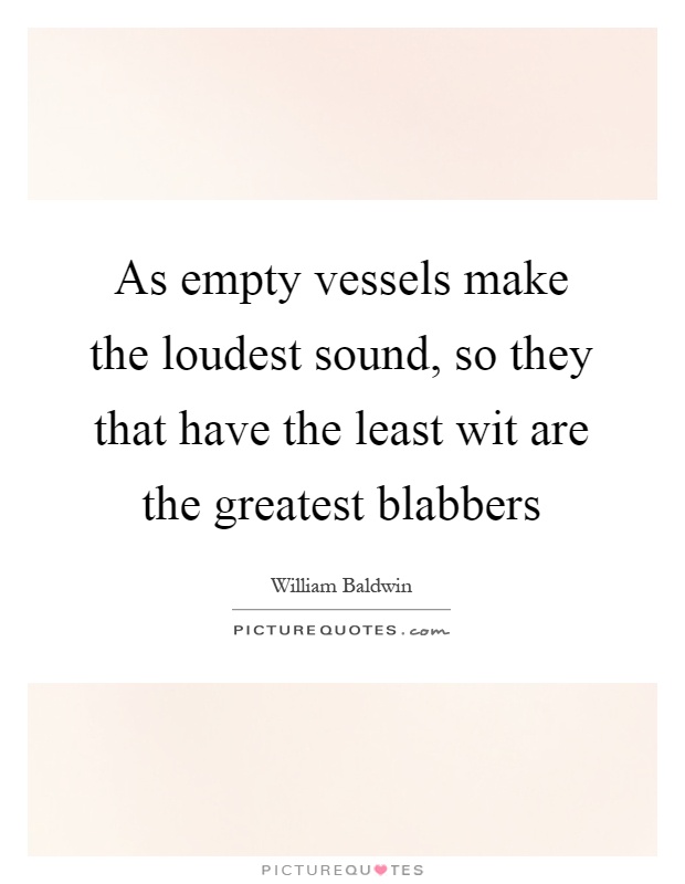 As empty vessels make the loudest sound, so they that have the least wit are the greatest blabbers Picture Quote #1