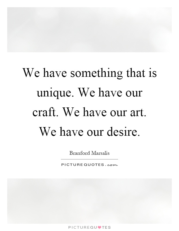 We have something that is unique. We have our craft. We have our art. We have our desire Picture Quote #1