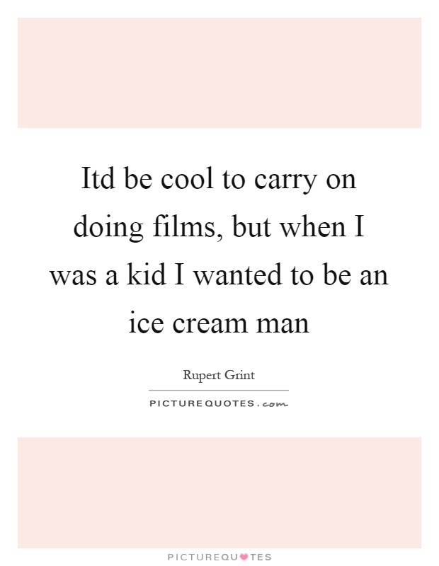 Itd be cool to carry on doing films, but when I was a kid I wanted to be an ice cream man Picture Quote #1