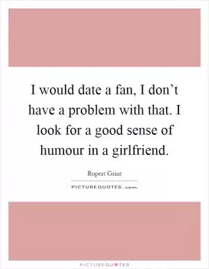 I would date a fan, I don’t have a problem with that. I look for a good sense of humour in a girlfriend Picture Quote #1