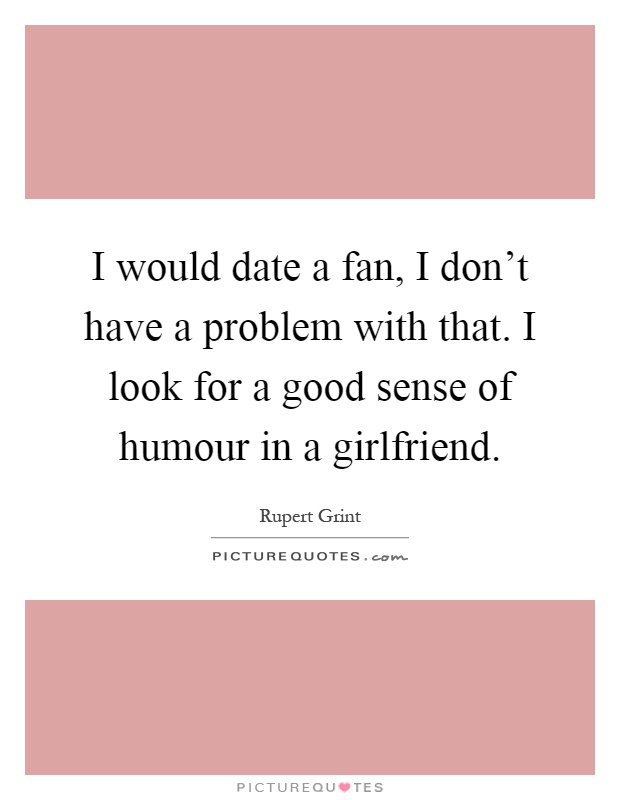 I would date a fan, I don't have a problem with that. I look for a good sense of humour in a girlfriend Picture Quote #1
