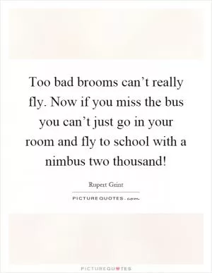 Too bad brooms can’t really fly. Now if you miss the bus you can’t just go in your room and fly to school with a nimbus two thousand! Picture Quote #1