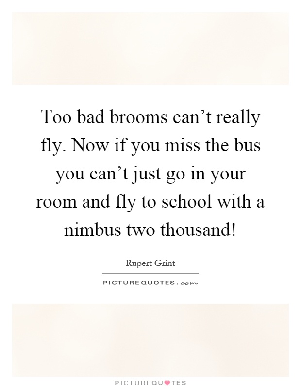Too bad brooms can't really fly. Now if you miss the bus you can't just go in your room and fly to school with a nimbus two thousand! Picture Quote #1