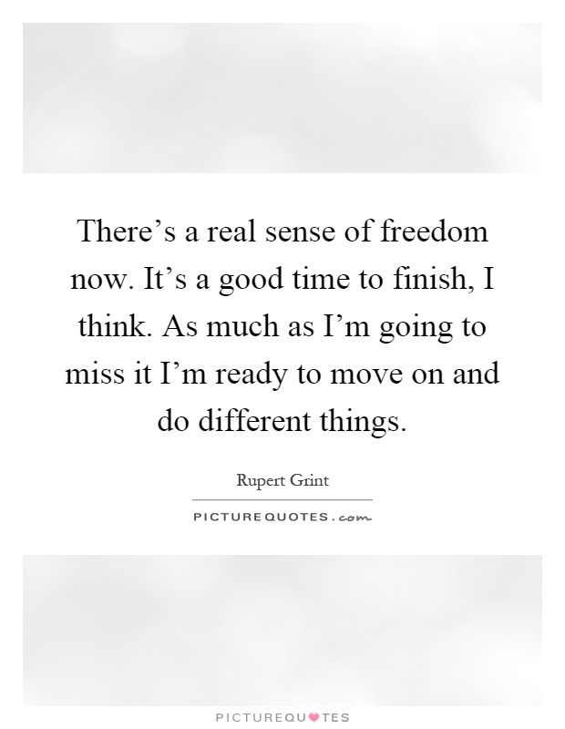 There's a real sense of freedom now. It's a good time to finish, I think. As much as I'm going to miss it I'm ready to move on and do different things Picture Quote #1