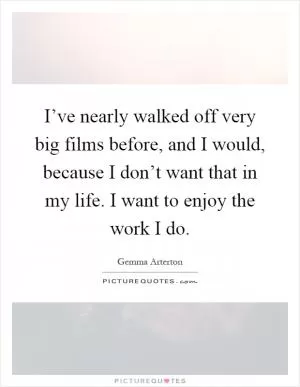 I’ve nearly walked off very big films before, and I would, because I don’t want that in my life. I want to enjoy the work I do Picture Quote #1