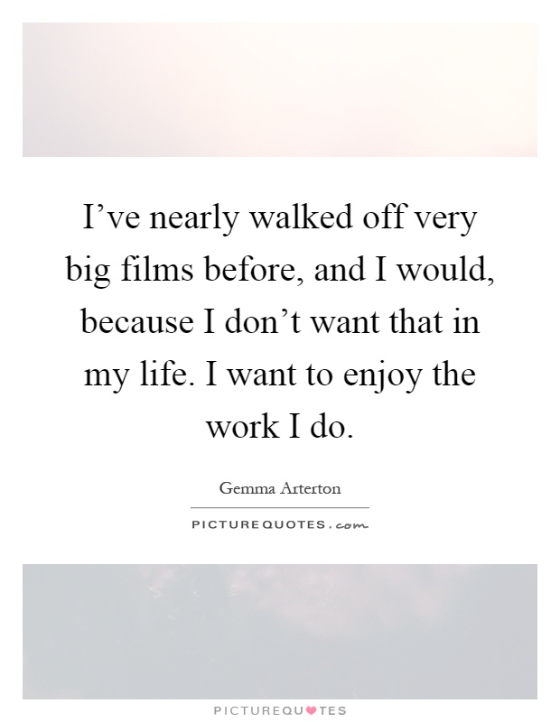 I've nearly walked off very big films before, and I would, because I don't want that in my life. I want to enjoy the work I do Picture Quote #1