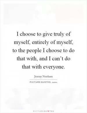 I choose to give truly of myself, entirely of myself, to the people I choose to do that with, and I can’t do that with everyone Picture Quote #1