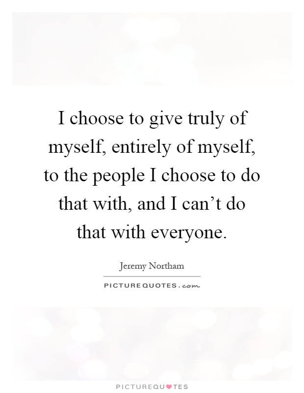 I choose to give truly of myself, entirely of myself, to the people I choose to do that with, and I can't do that with everyone Picture Quote #1