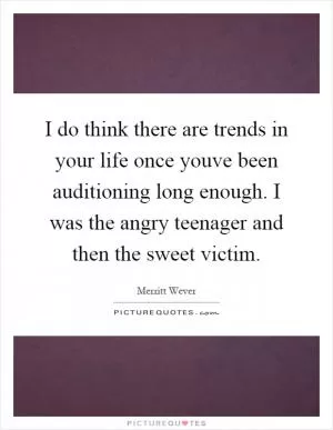 I do think there are trends in your life once youve been auditioning long enough. I was the angry teenager and then the sweet victim Picture Quote #1