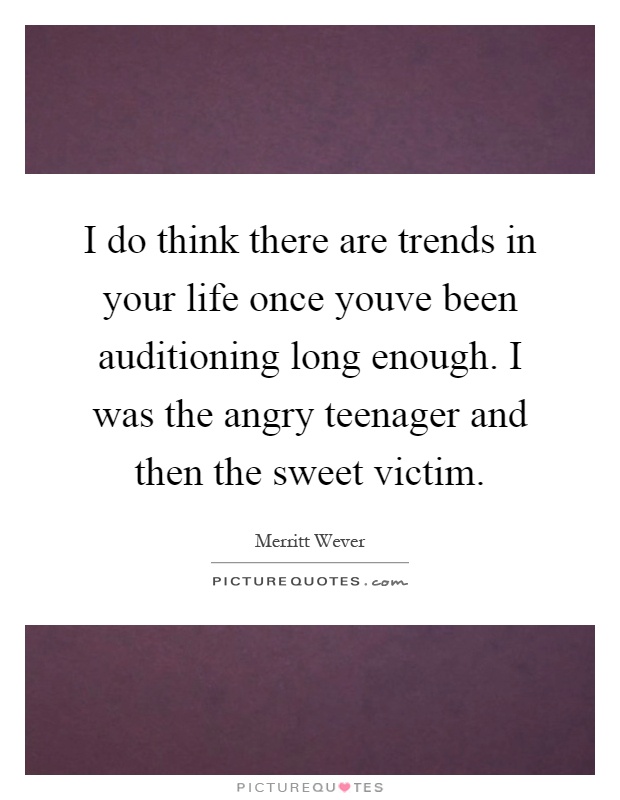 I do think there are trends in your life once youve been auditioning long enough. I was the angry teenager and then the sweet victim Picture Quote #1