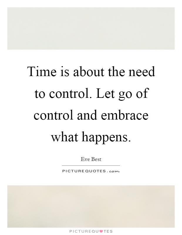 Time is about the need to control. Let go of control and embrace what happens Picture Quote #1