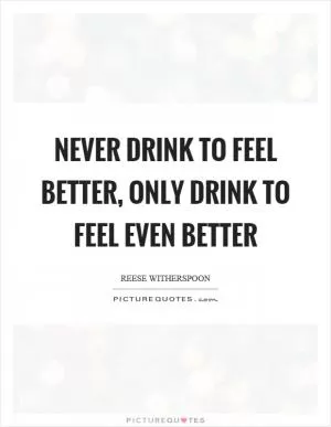 Never drink to feel better, only drink to feel even better Picture Quote #1