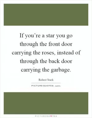 If you’re a star you go through the front door carrying the roses, instead of through the back door carrying the garbage Picture Quote #1