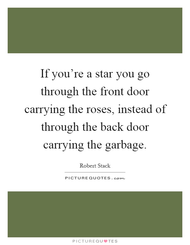 If you're a star you go through the front door carrying the roses, instead of through the back door carrying the garbage Picture Quote #1