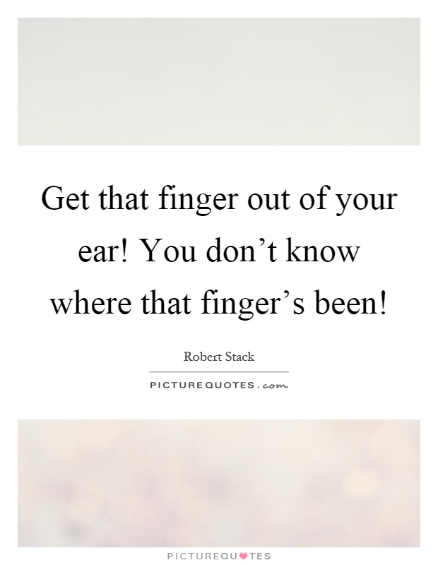 Get that finger out of your ear! You don't know where that finger's been! Picture Quote #1