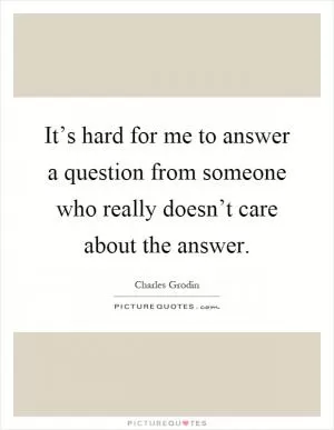 It’s hard for me to answer a question from someone who really doesn’t care about the answer Picture Quote #1