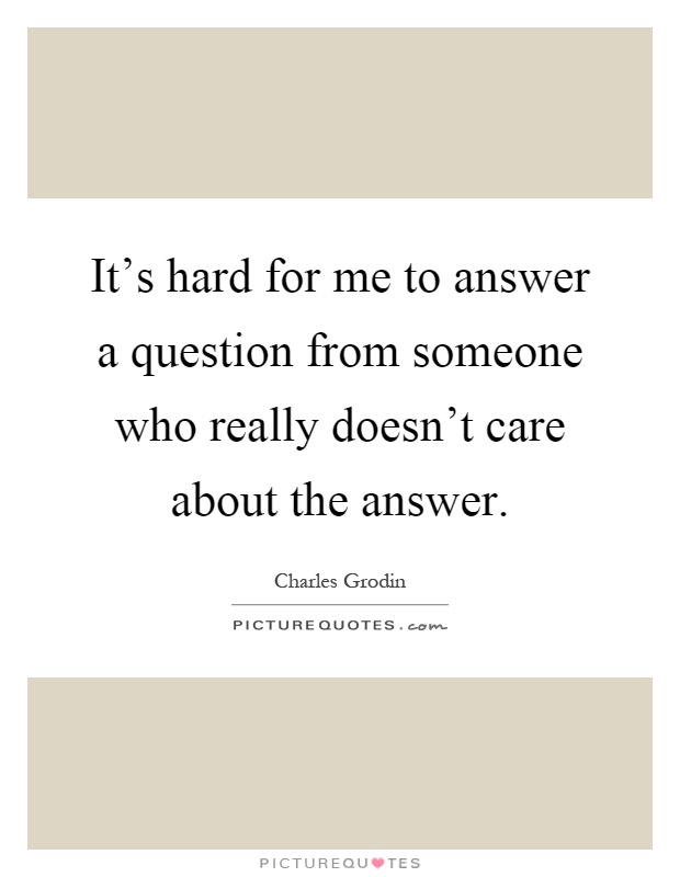 It's hard for me to answer a question from someone who really doesn't care about the answer Picture Quote #1
