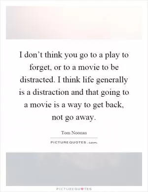 I don’t think you go to a play to forget, or to a movie to be distracted. I think life generally is a distraction and that going to a movie is a way to get back, not go away Picture Quote #1