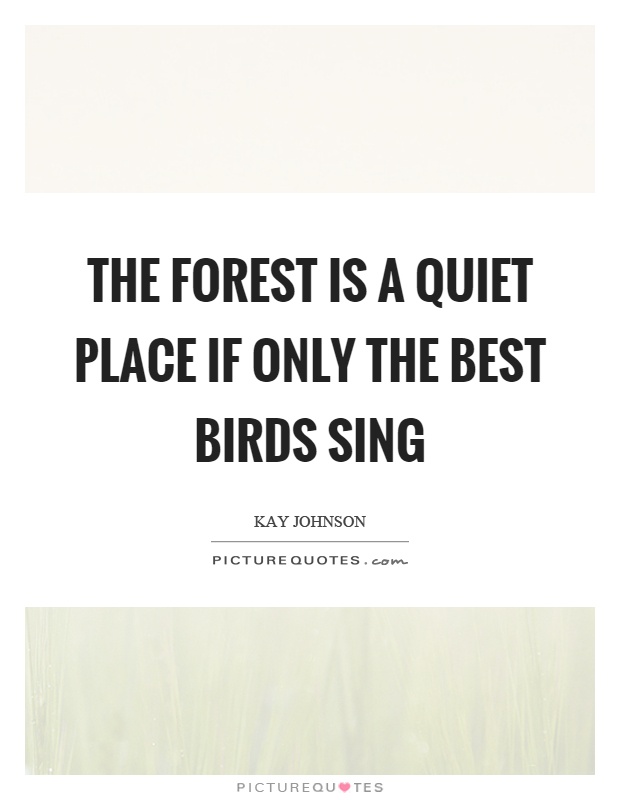 The forest is a quiet place if only the best birds sing Picture Quote #1
