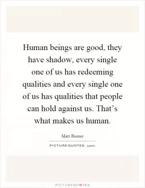 Human beings are good, they have shadow, every single one of us has redeeming qualities and every single one of us has qualities that people can hold against us. That’s what makes us human Picture Quote #1