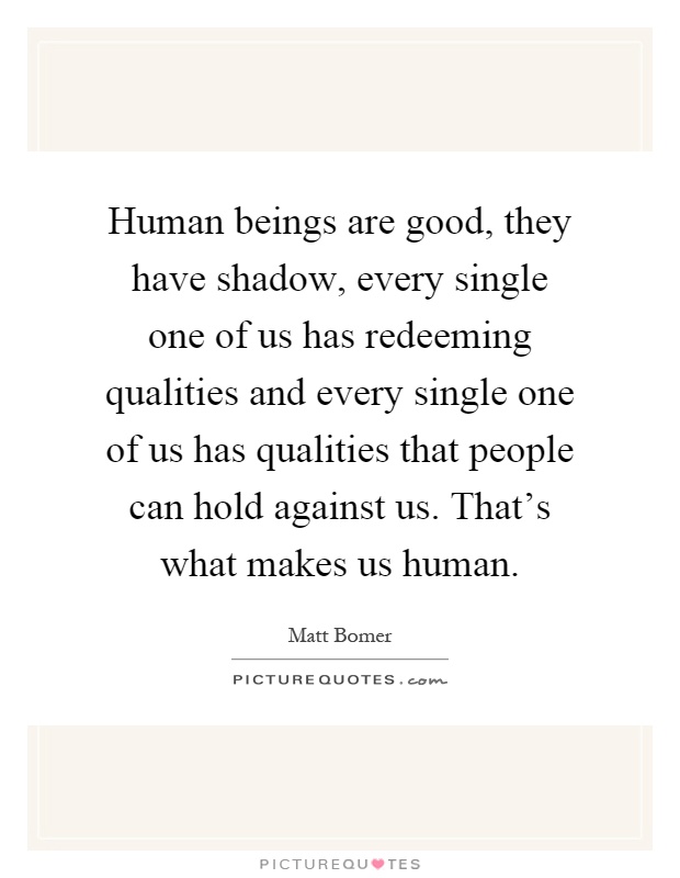 Human beings are good, they have shadow, every single one of us has redeeming qualities and every single one of us has qualities that people can hold against us. That's what makes us human Picture Quote #1