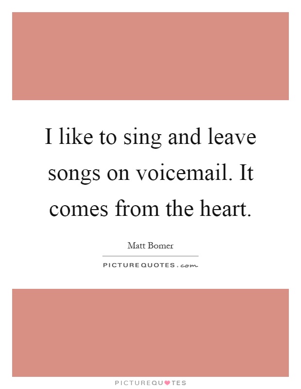 I like to sing and leave songs on voicemail. It comes from the heart Picture Quote #1