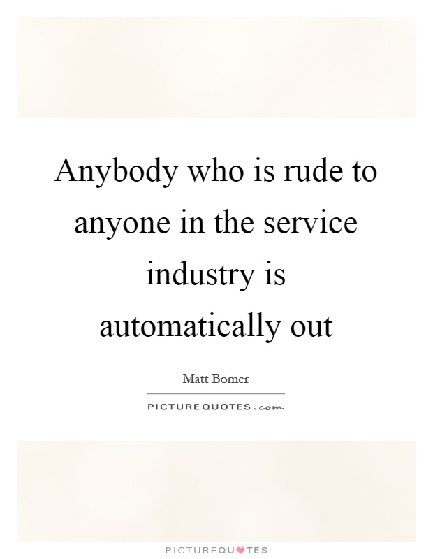 Anybody who is rude to anyone in the service industry is automatically out Picture Quote #1