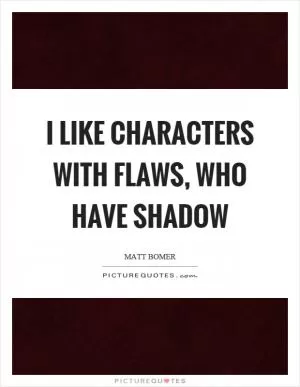 I like characters with flaws, who have shadow Picture Quote #1