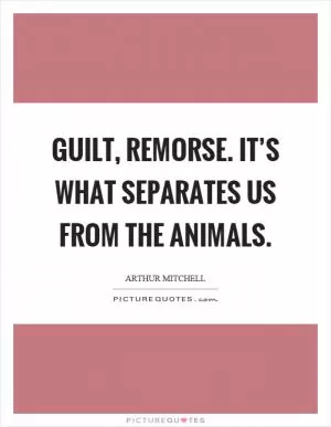 Guilt, remorse. It’s what separates us from the animals Picture Quote #1