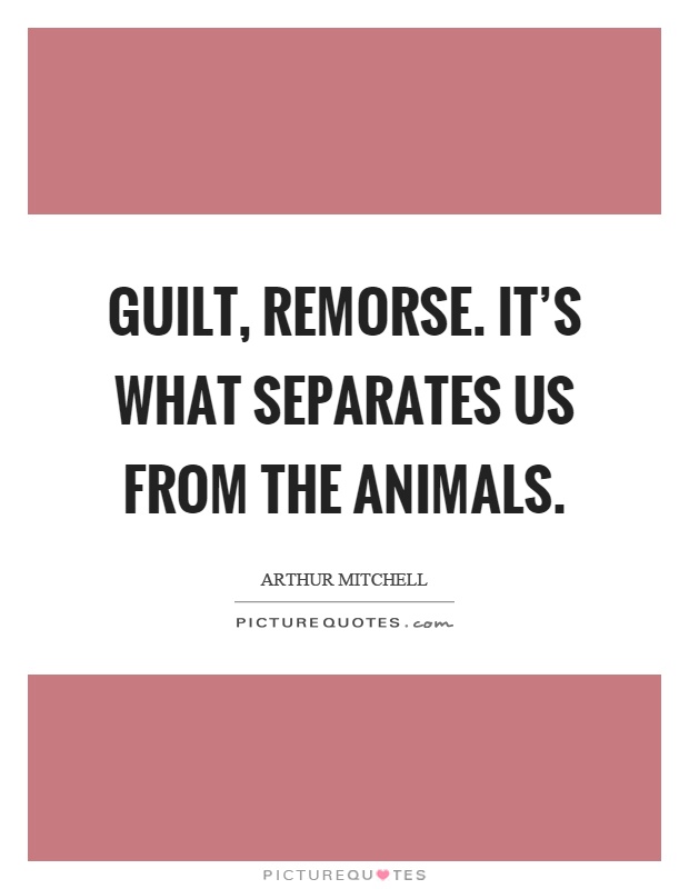 Guilt, remorse. It's what separates us from the animals Picture Quote #1