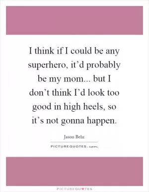 I think if I could be any superhero, it’d probably be my mom... but I don’t think I’d look too good in high heels, so it’s not gonna happen Picture Quote #1