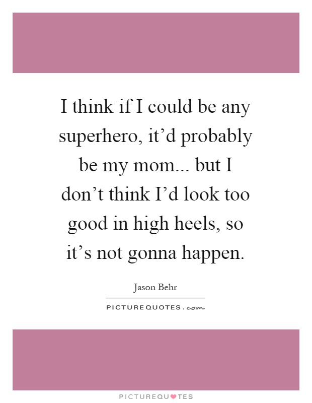 I think if I could be any superhero, it'd probably be my mom... but I don't think I'd look too good in high heels, so it's not gonna happen Picture Quote #1